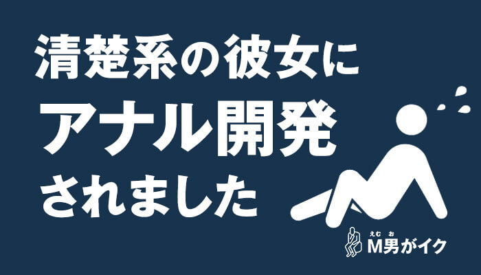 清楚系だった女性がM男好みのアナル開発までしてくれるS彼女になった体験談